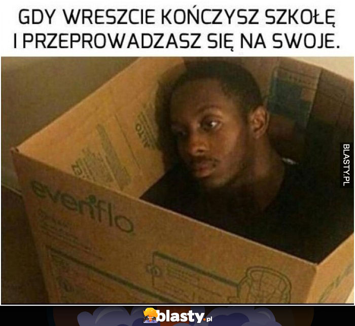 Gdy wreszcie kończysz szkołę i przeprowadzasz się do siebie