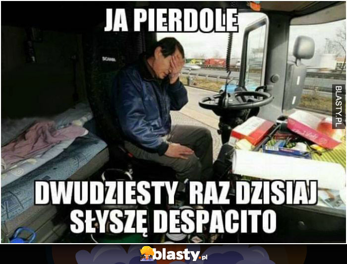 Ja pierdole 20 raz słyszę dzisiaj despacito