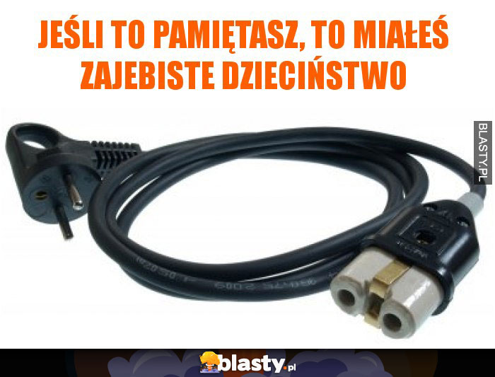 Jeśli to pamiętasz, to miałeś zajebiste dzieciństwo