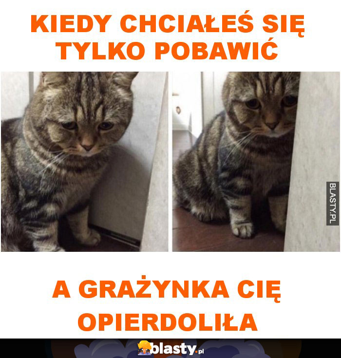 Kiedy chciałeś się tylko pobawić a Grażynka cię opierdoliła