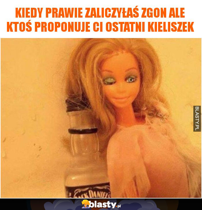 Kiedy prawie zaliczyłaś zgon ale ktoś proponuje Ci ostatni kieliszek