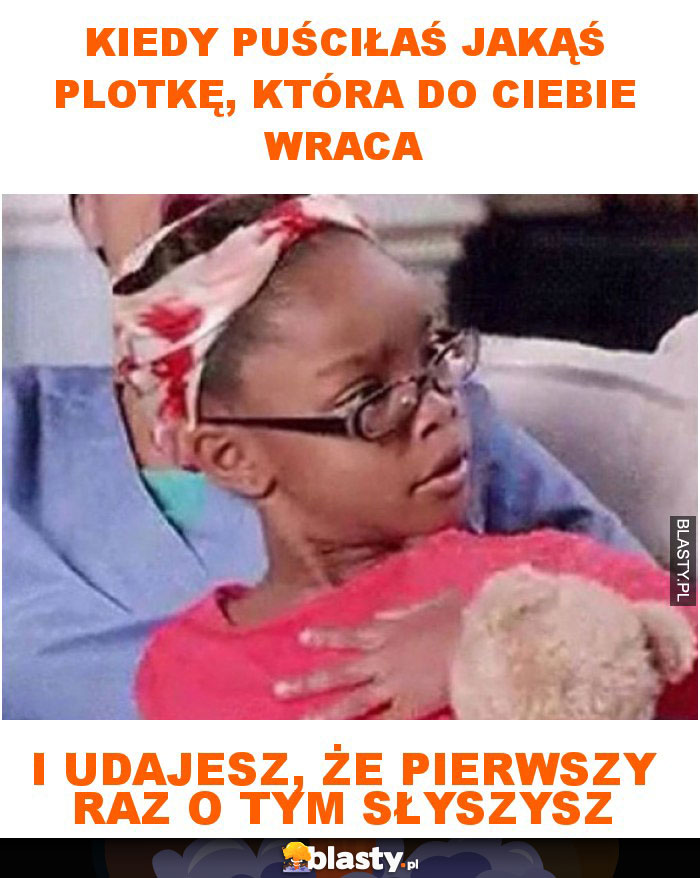 Kiedy puściłaś jakąś plotkę, która do ciebie wraca  i udajesz, że pierwszy raz o tym słyszysz