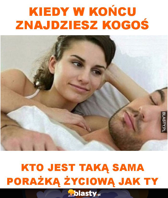 Kiedy w końcu znajdziesz kogoś kto jest taką sama porażką życiową jak ty