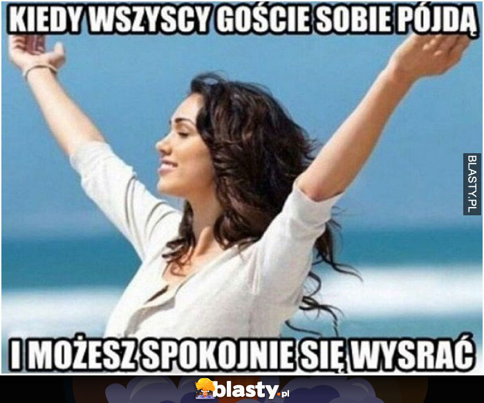 Kiedy wszyscy gościa wreszcie pójdą i możesz spokojnie się wysrać