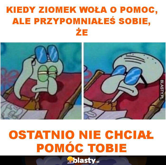 Kiedy ziomek woła o pomoc, ale przypomniałeś sobie, że ostatnio nie chciał pomóc tobie