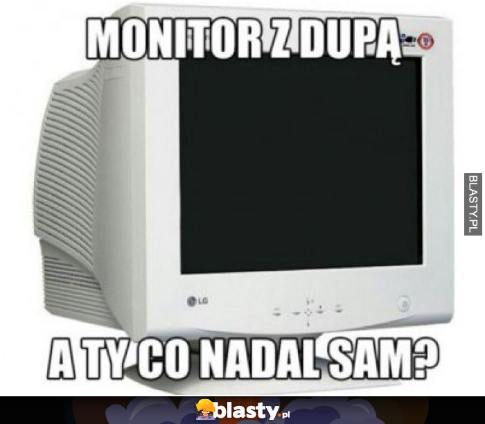 Monitor z dupą a Ty nadal sam ?