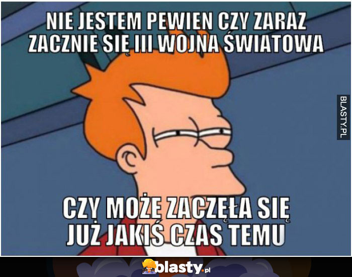 Nie jestem pewien czy zaraz zacznie się 3 wojna światowa