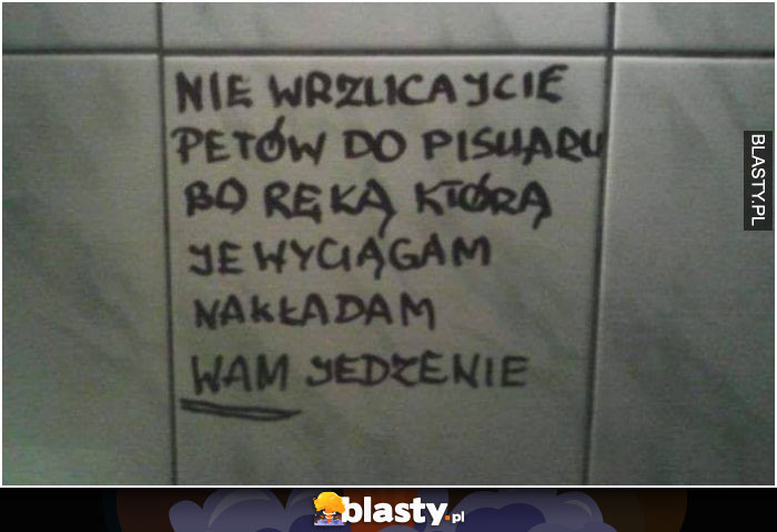 Nie wrzucajcie petów do pisuarów bo ręką którą je wyciągam ..