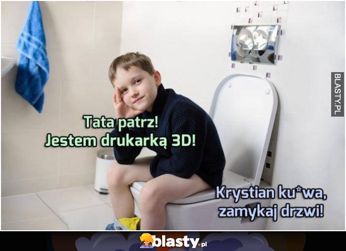 Tato patrz jestem drukarką 3D