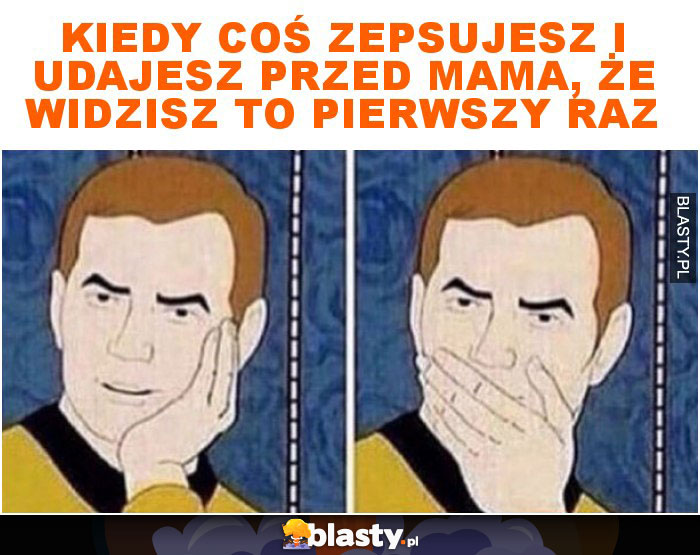 Kiedy coś zepsujesz i udajesz przed mama, że widzisz to pierwszy raz