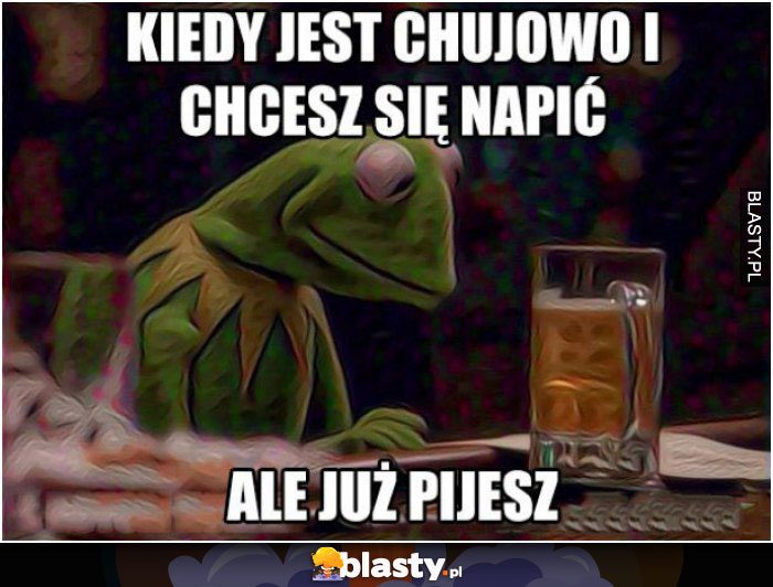 Kiedy jest chujowo i chcesz się napić