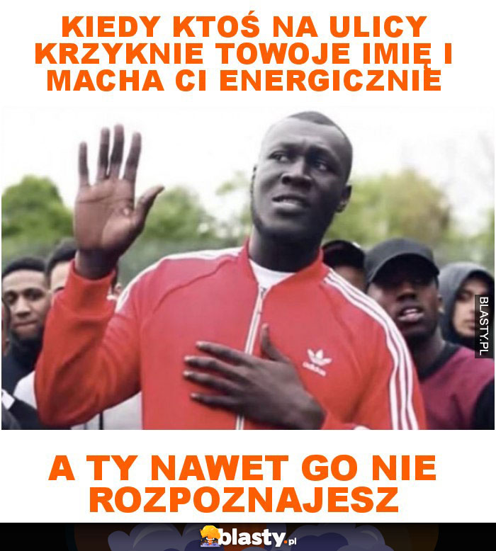 Kiedy ktoś na ulicy krzyknie towoje imię i macha ci energicznie