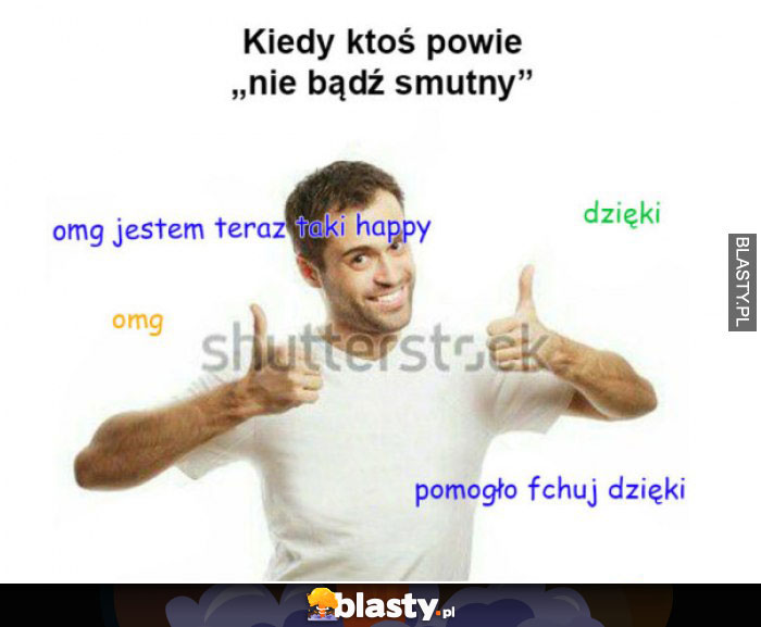 Kiedy ktoś powie nie bądź smutny