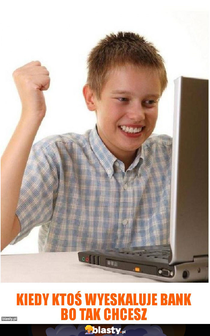 kiedy ktoś wyeskaluje Bank bo tak chcesz