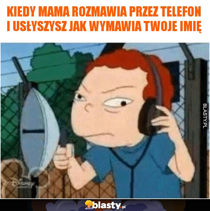 Kiedy mama rozmawia przez telefon i usłyszysz jak wymawia twoje imię