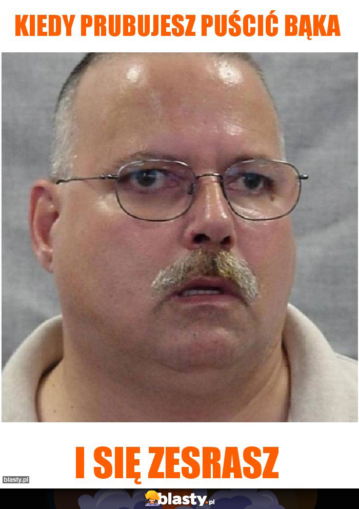kiedy prubujesz puścić bąka