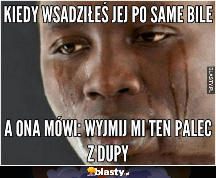 Kiedy wsadziłeś jej po same bile