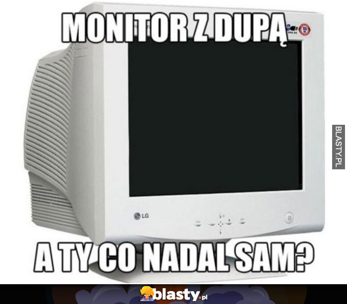 Monitor z dupą. A ty nadal sam