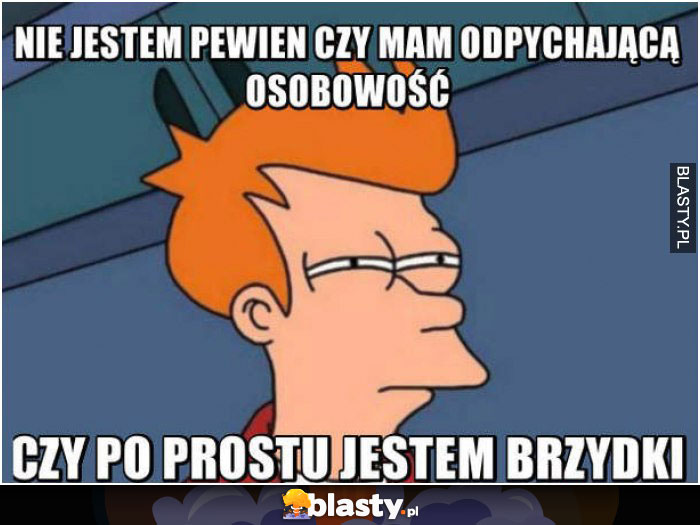 Nie jestem pewien czy mam odpychająca osobowość czy po prostu jestem brzydki