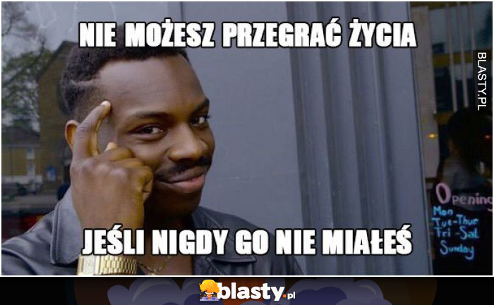 Nie możesz przegrać życia, jeśli go nie masz