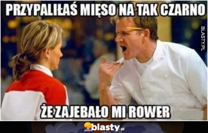 Przyapliłaś mięso tak czarno, że zajebało mi rower