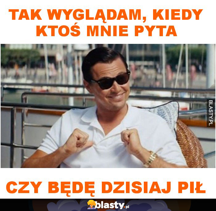 Tak wyglądam, kiedy ktoś mnie pyta czy będę dzisiaj pił