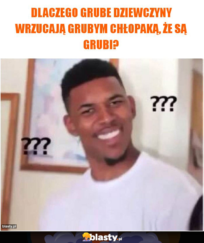 dlaczego grube dziewczyny wrzucają grubym chłopaką, że są grubi?