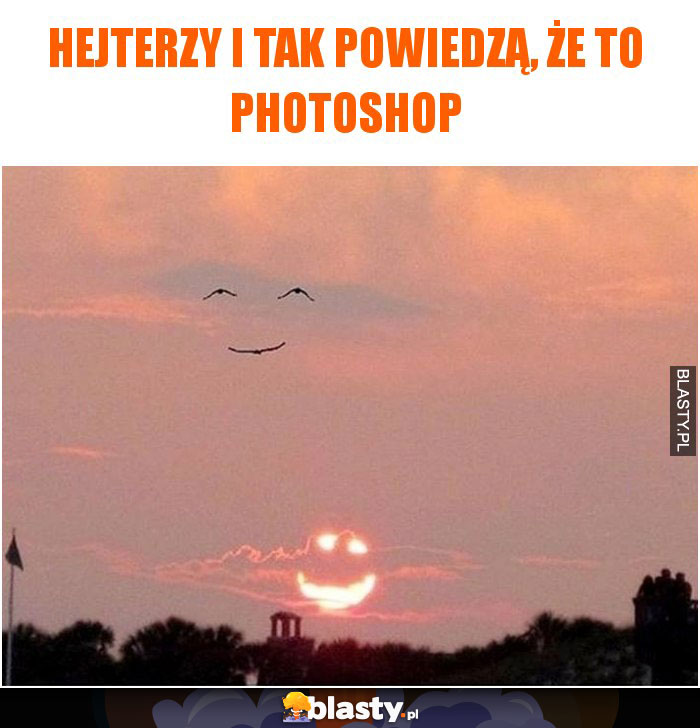 Hejterzy i tak powiedzą, że to photoshop