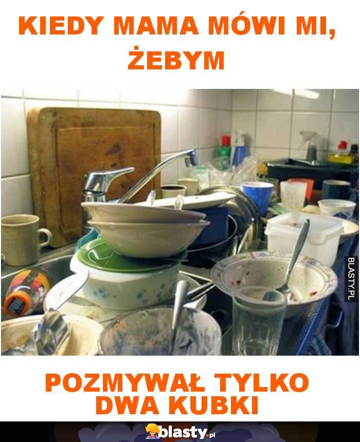 Kiedy mama mówi mi, żebym pozmywał tylko dwa kubki