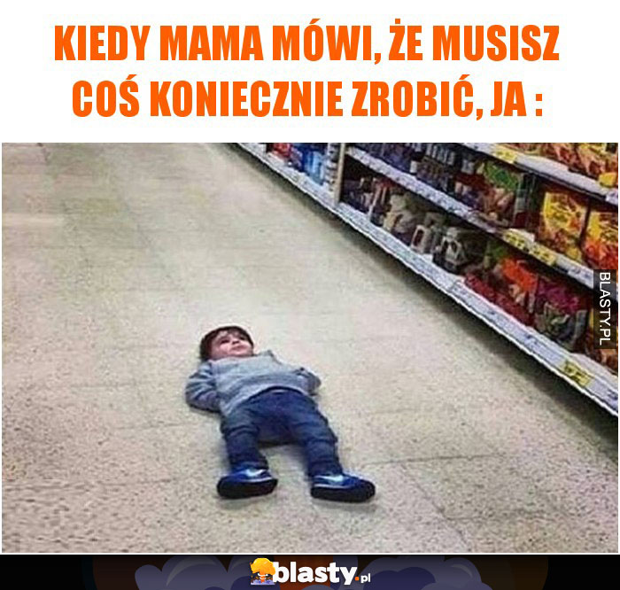 Kiedy mama mówi, że musisz coś koniecznie zrobić, JA :