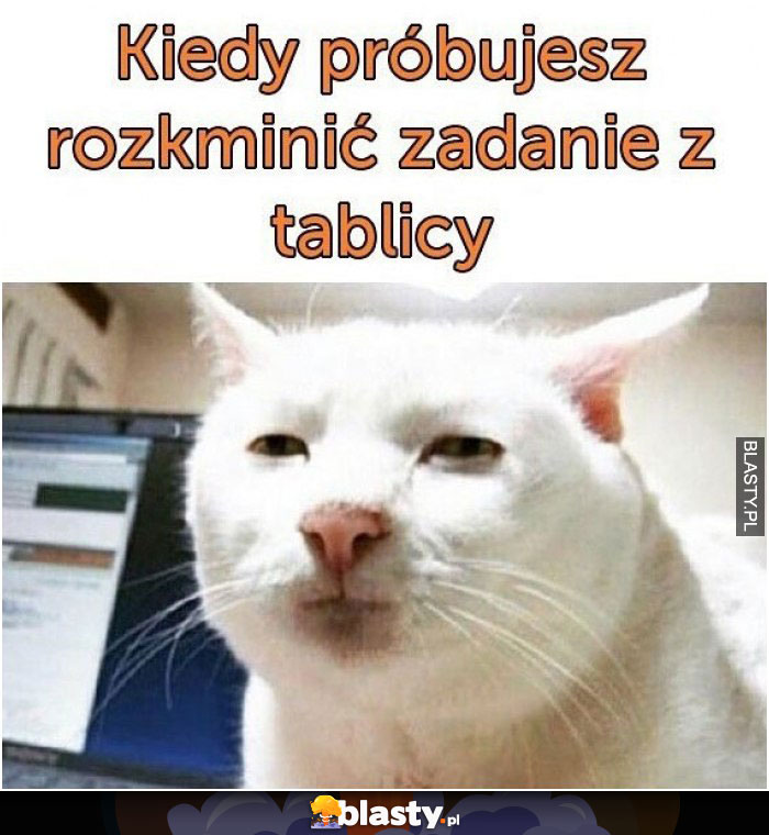 Kiedy próbujesz rozkminić zadanie z tablicy