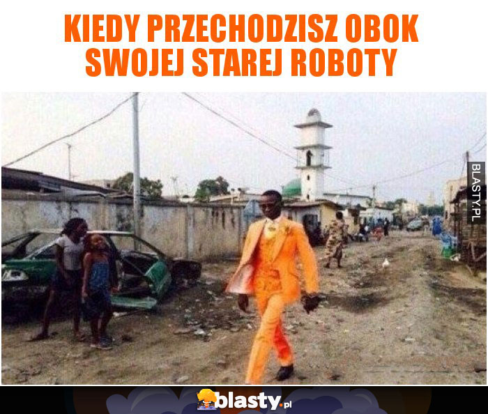 Kiedy przechodzisz obok swojej starej roboty