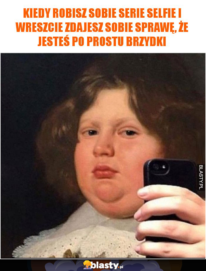 Kiedy robisz sobie serie selfie i wreszcie zdajesz sobie sprawę, że jesteś po prostu brzydki