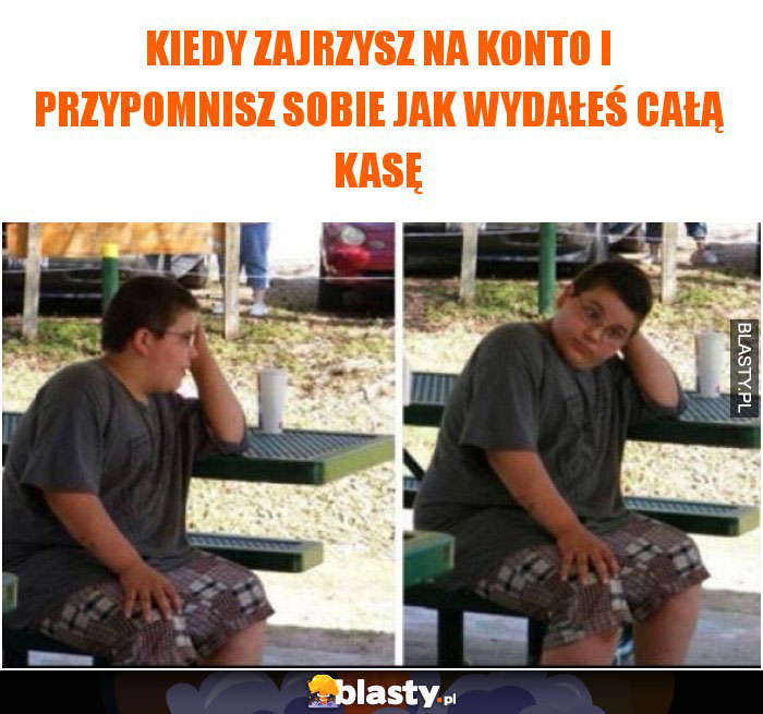 Kiedy zajrzysz na konto i przypomnisz sobie jak wydałeś całą kasę