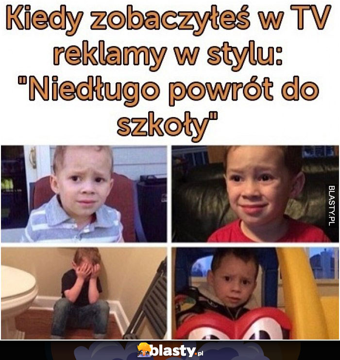 Kiedy zobaczyłeś w TV reklame w stylu - niedługo powrót do szkoły