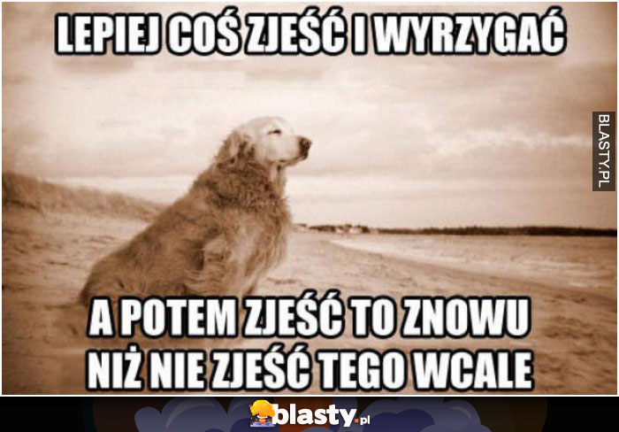 Lepiej coś zjeść i wyrzygać