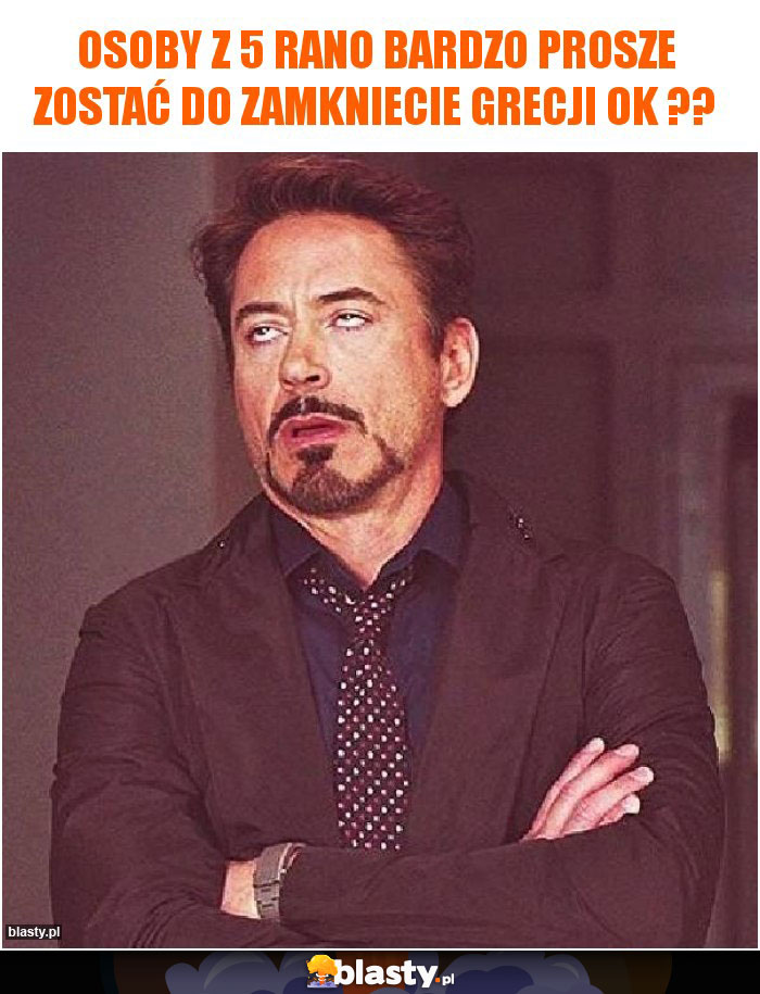 osoby z 5 rano bardzo prosze zostać do zamkniecie grecji ok ??