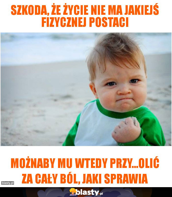 Szkoda, że życie nie ma jakiejś fizycznej postaci