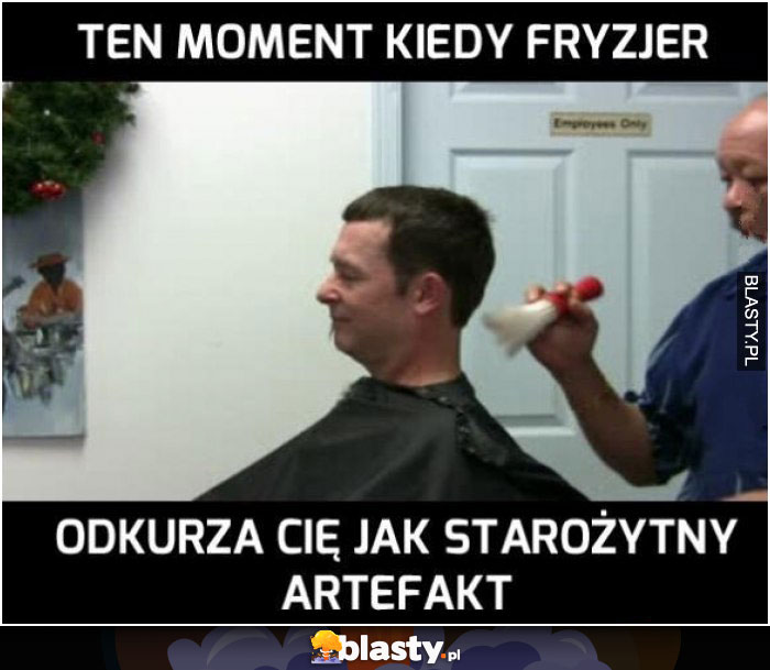 Ten moment kiedy fryzjer odkurza Cię jak starożytny artefakt