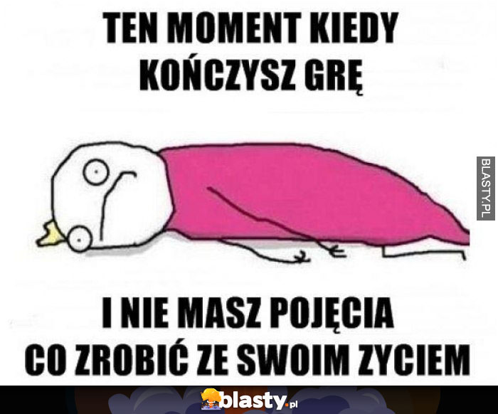 Ten moment kiedy skończysz grę