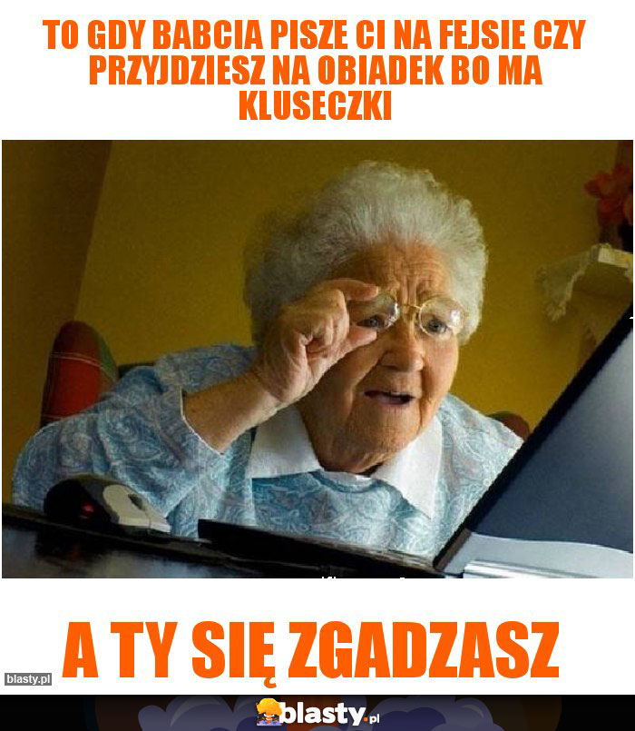 To gdy babcia pisze ci na fejsie czy przyjdziesz na obiadek bo ma kluseczki