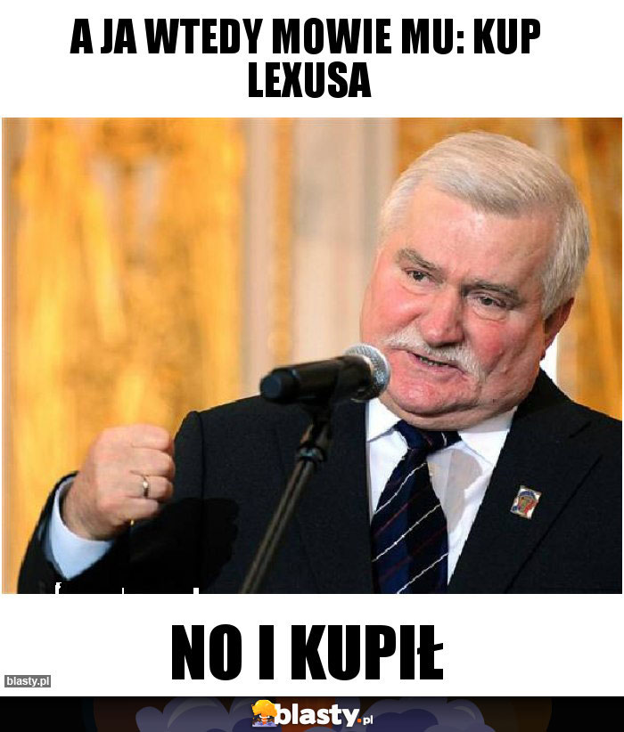 a ja wtedy mowie mu: kup lexusa a ja wtedy mowie mu: kup lexusa