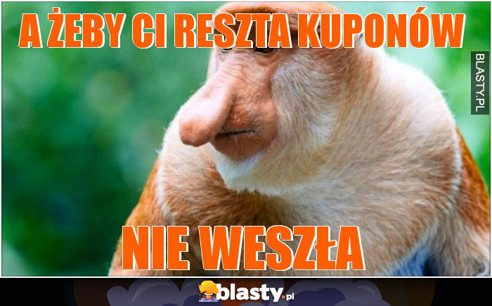 A żeby ci reszta kuponów