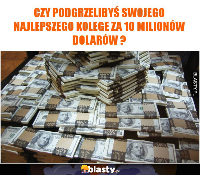 Czy podgrzelibyś swojego najlepszego kolege za 10 milionów dolarów ?