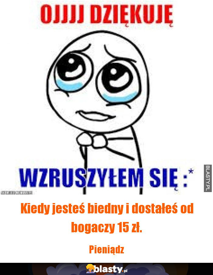 Kiedy jesteś biedny i dostałeś od bogaczy 15 zł. Kiedy jesteś biedny i dostałeś od bogaczy 15 zł.