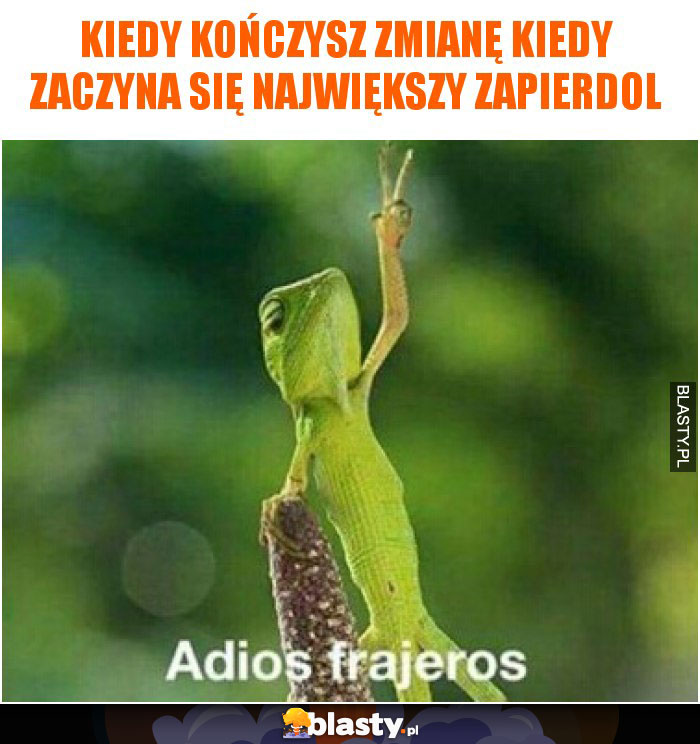 Kiedy kończysz zmianę kiedy zaczyna się największy zapierdol