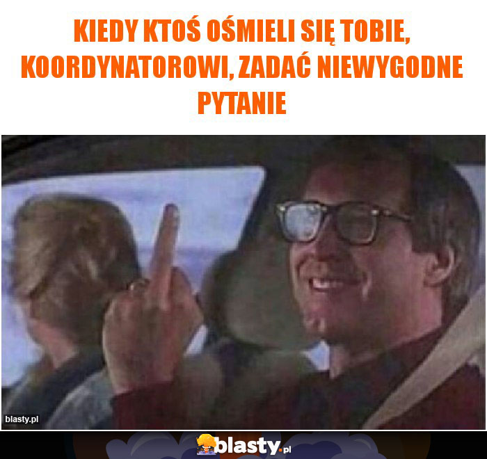 Kiedy ktoś ośmieli się tobie, koordynatorowi, zadać niewygodne pytanie