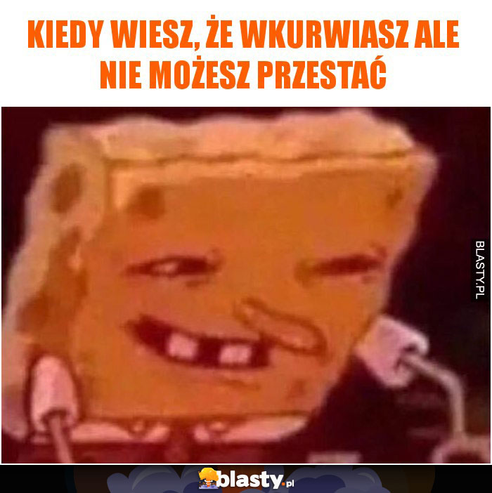 Kiedy wiesz, że wkurwiasz ale nie możesz przestać