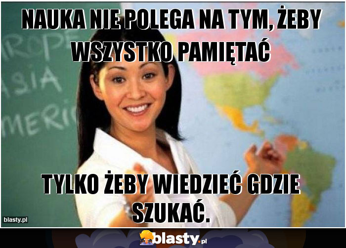 Nauka nie polega na tym, żeby wszystko pamiętać Nauka nie polega na tym, żeby wszystko pamiętać