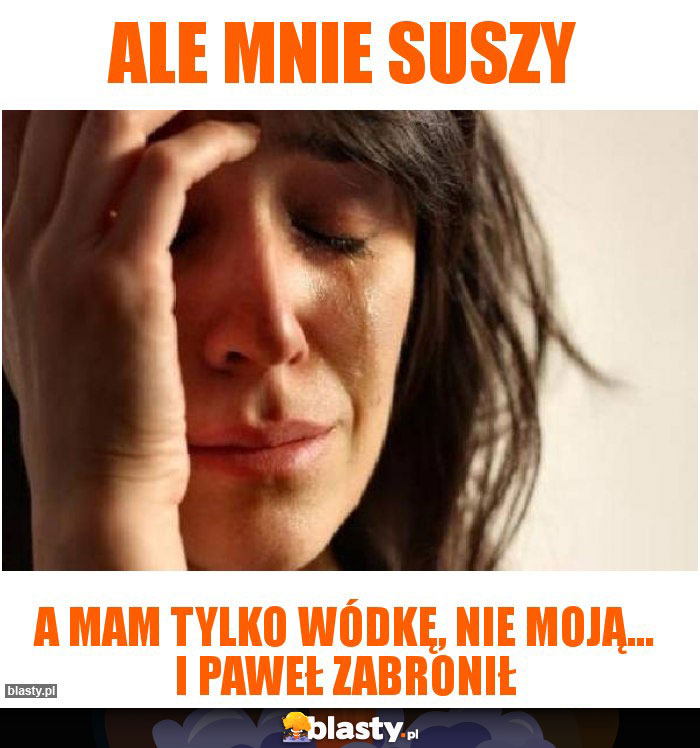 Ale mnie suszy